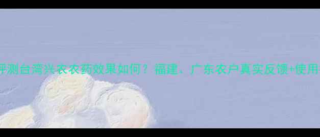 图片 深度评测台湾兴农农药效果如何？福建、广东农户真实反馈+使用技巧1