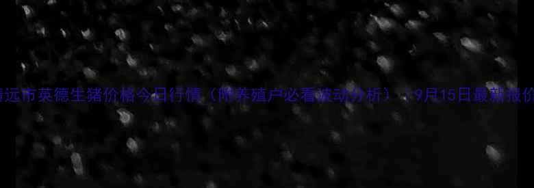 图片 清远市英德生猪价格今日行情（附养殖户必看波动分析）｜9月15日最新报价2