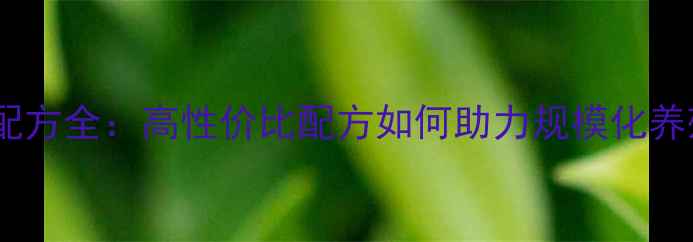 图片 温氏养猪饲料配方全：高性价比配方如何助力规模化养殖降本增效？1