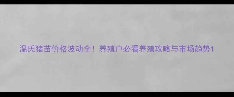 图片 温氏猪苗价格波动全！养殖户必看养殖攻略与市场趋势1