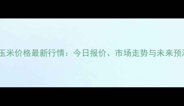 图片 渭南玉米价格最新行情：今日报价、市场走势与未来预测全1