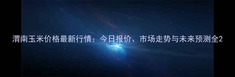 图片 渭南玉米价格最新行情：今日报价、市场走势与未来预测全2