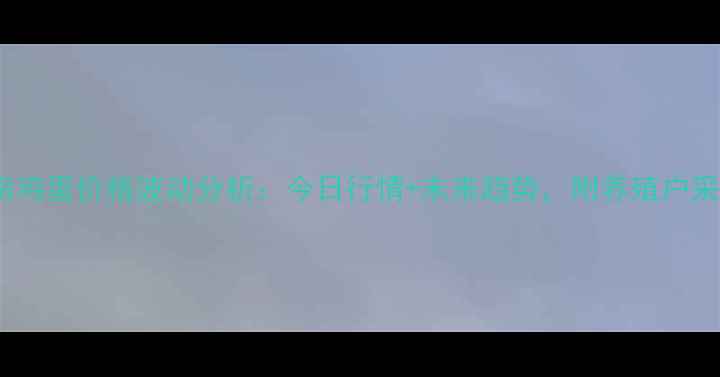 图片 渭南鸡蛋价格波动分析：今日行情+未来趋势，附养殖户采访2