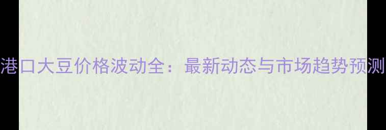 图片 港口大豆价格波动全：最新动态与市场趋势预测