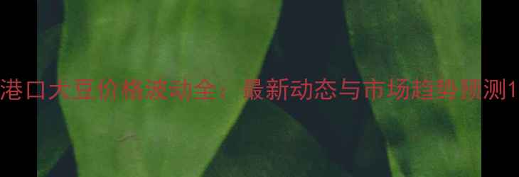 图片 港口大豆价格波动全：最新动态与市场趋势预测1