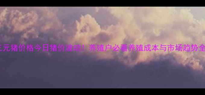 图片 湖北三元猪价格今日猪价波动！养殖户必看养殖成本与市场趋势全攻略1