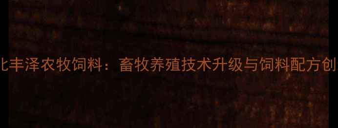 图片 湖北丰泽农牧饲料：畜牧养殖技术升级与饲料配方创新1