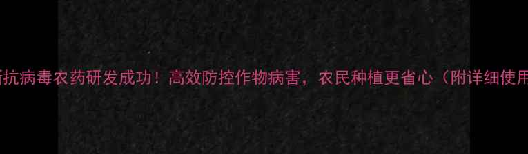 图片 湖北最新抗病毒农药研发成功！高效防控作物病害，农民种植更省心（附详细使用指南）2