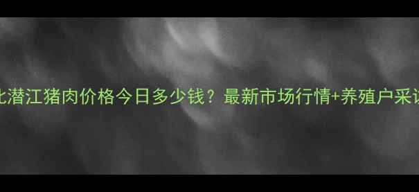 图片 湖北潜江猪肉价格今日多少钱？最新市场行情+养殖户采访全