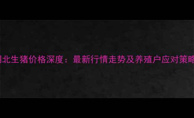 图片 湖北生猪价格深度：最新行情走势及养殖户应对策略1