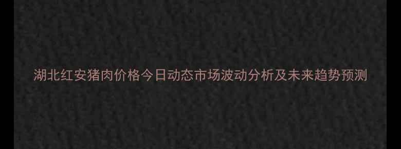 图片 湖北红安猪肉价格今日动态市场波动分析及未来趋势预测