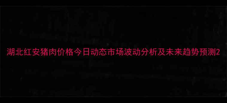 图片 湖北红安猪肉价格今日动态市场波动分析及未来趋势预测2