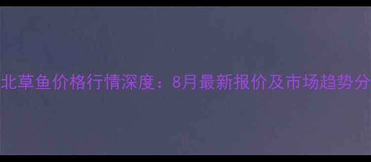 图片 湖北草鱼价格行情深度：8月最新报价及市场趋势分析