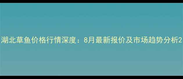 图片 湖北草鱼价格行情深度：8月最新报价及市场趋势分析2