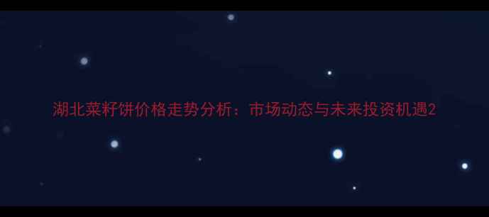 图片 湖北菜籽饼价格走势分析：市场动态与未来投资机遇2