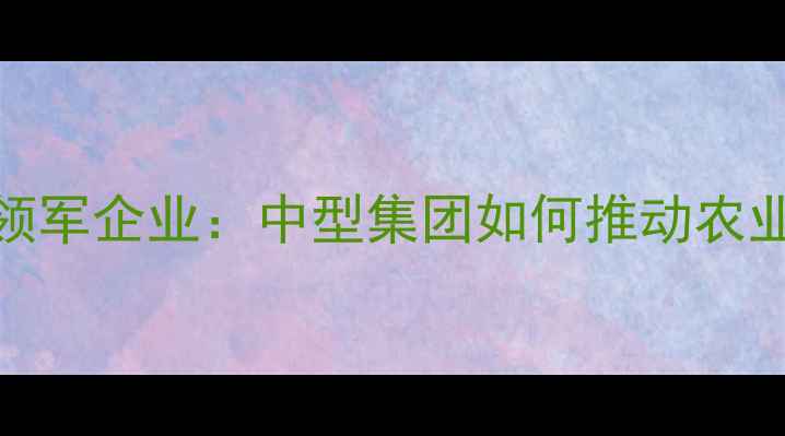 图片 湖北饲料行业领军企业：中型集团如何推动农业高质量发展？