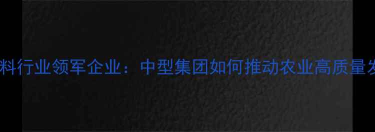 图片 湖北饲料行业领军企业：中型集团如何推动农业高质量发展？1