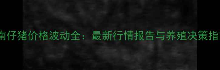 图片 湖南仔猪价格波动全：最新行情报告与养殖决策指南2