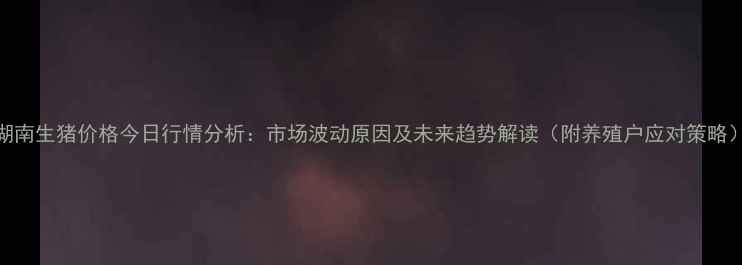 图片 湖南生猪价格今日行情分析：市场波动原因及未来趋势解读（附养殖户应对策略）