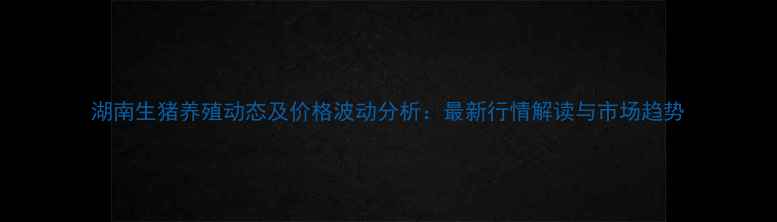 图片 湖南生猪养殖动态及价格波动分析：最新行情解读与市场趋势