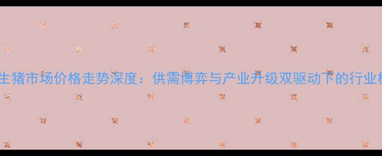 图片 湖南生猪市场价格走势深度：供需博弈与产业升级双驱动下的行业机遇2
