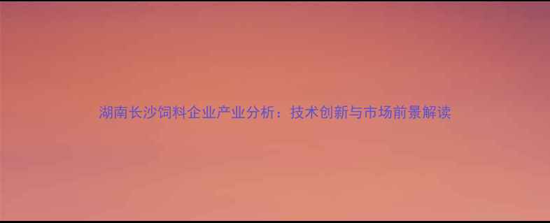 图片 湖南长沙饲料企业产业分析：技术创新与市场前景解读