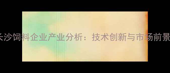 图片 湖南长沙饲料企业产业分析：技术创新与市场前景解读1