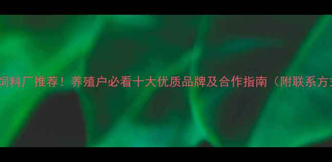 图片 湖南饲料厂推荐！养殖户必看十大优质品牌及合作指南（附联系方式）1