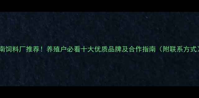 图片 湖南饲料厂推荐！养殖户必看十大优质品牌及合作指南（附联系方式）2