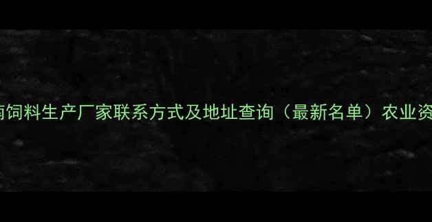 图片 湖南饲料生产厂家联系方式及地址查询（最新名单）农业资讯2
