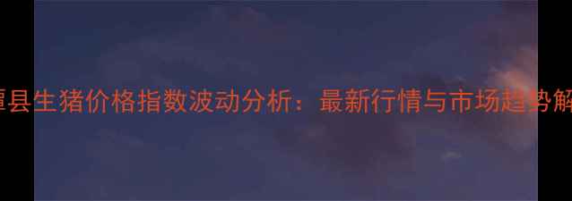 图片 湘潭县生猪价格指数波动分析：最新行情与市场趋势解读2
