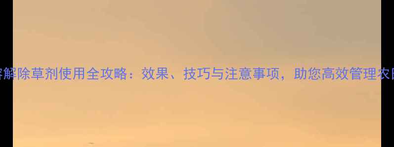图片 溶解除草剂使用全攻略：效果、技巧与注意事项，助您高效管理农田