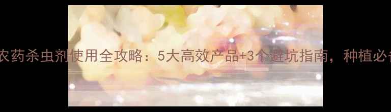 图片 滨州农药杀虫剂使用全攻略：5大高效产品+3个避坑指南，种植必备！1