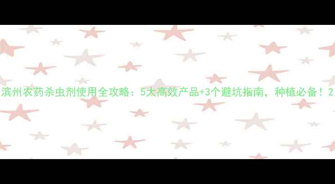 图片 滨州农药杀虫剂使用全攻略：5大高效产品+3个避坑指南，种植必备！2