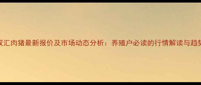 图片 漯河双汇肉猪最新报价及市场动态分析：养殖户必读的行情解读与趋势预测