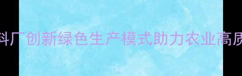 图片 漳州饲料厂创新绿色生产模式助力农业高质量发展