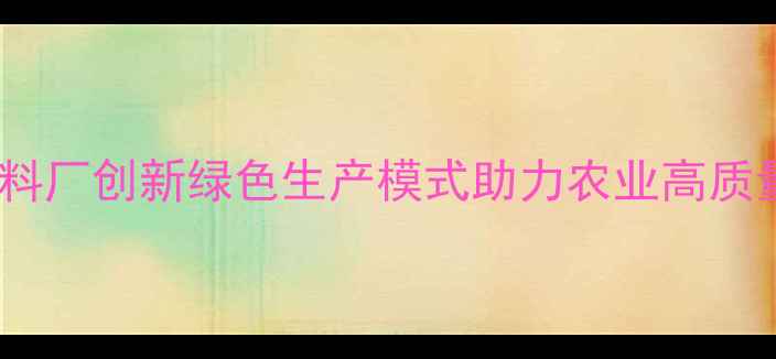 图片 漳州饲料厂创新绿色生产模式助力农业高质量发展2