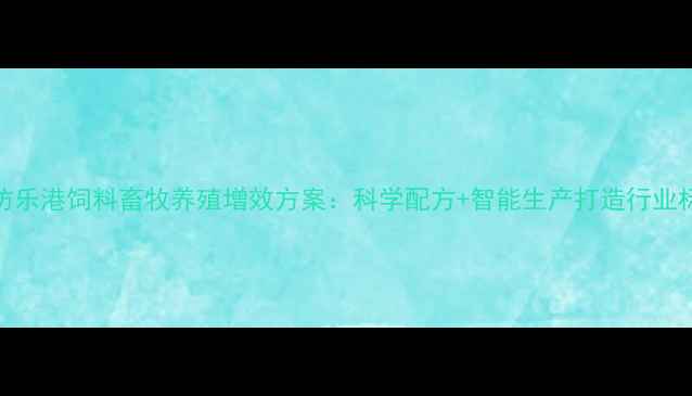图片 潍坊乐港饲料畜牧养殖增效方案：科学配方+智能生产打造行业标杆