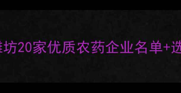 图片 潍坊农药行业权威指南潍坊20家优质农药企业名单+选品攻略（附联系方式）2
