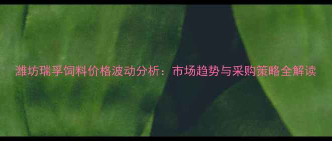 图片 潍坊瑞孚饲料价格波动分析：市场趋势与采购策略全解读