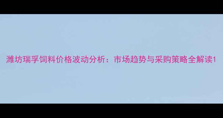 图片 潍坊瑞孚饲料价格波动分析：市场趋势与采购策略全解读1
