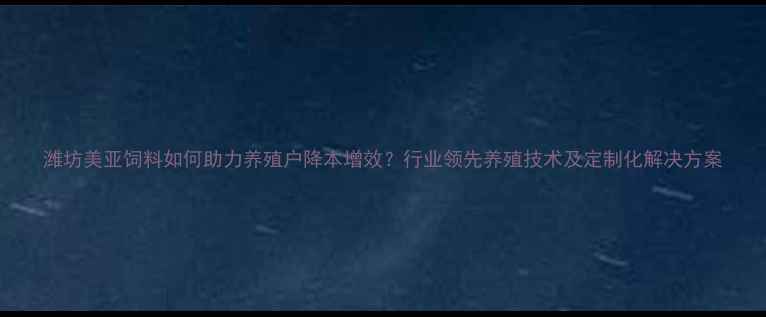 图片 潍坊美亚饲料如何助力养殖户降本增效？行业领先养殖技术及定制化解决方案