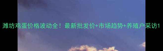 图片 潍坊鸡蛋价格波动全！最新批发价+市场趋势+养殖户采访1