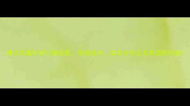 图片 潍坊鸡蛋价格行情深度：市场波动、成本分析及未来趋势预测2