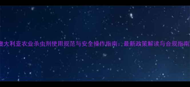 图片 澳大利亚农业杀虫剂使用规范与安全操作指南：最新政策解读与合规指南2