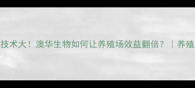 图片 澳洲猪饲料技术大！澳华生物如何让养殖场效益翻倍？｜养殖户必看指南