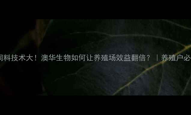 图片 澳洲猪饲料技术大！澳华生物如何让养殖场效益翻倍？｜养殖户必看指南2