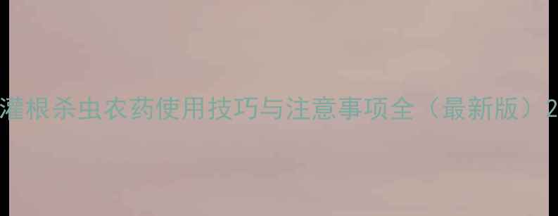 图片 灌根杀虫农药使用技巧与注意事项全（最新版）2