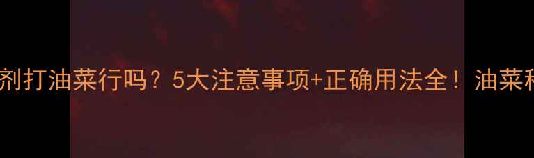 图片 灭草松除草剂打油菜行吗？5大注意事项+正确用法全！油菜种植必看！2