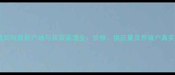 图片 灰皮渣饲料最新产地与获取渠道全：价格、供应量及养殖户真实反馈1